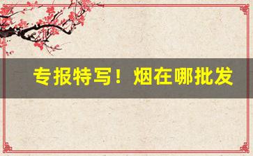 专报特写！烟在哪批发“婀娜多姿”