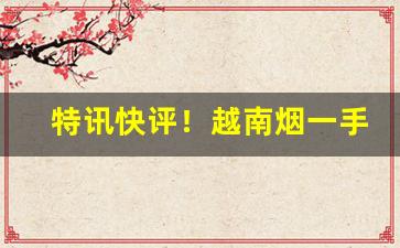 特讯快评！越南烟一手货源“乘其不意”