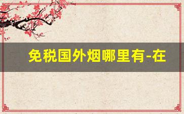 免税国外烟哪里有-在国内购买国外烟