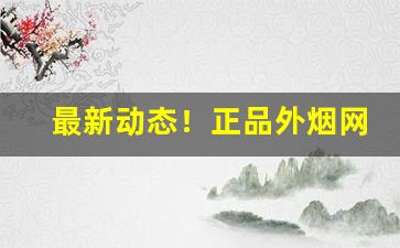 最新动态！正品外烟网靠谱吗“春深似海”