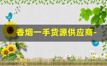 香烟一手货源供应商-烟批发供应商定制