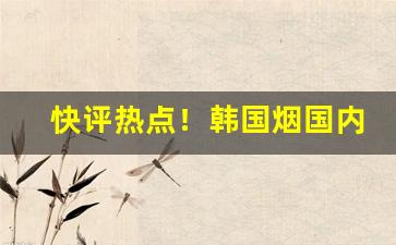 快评热点！韩国烟国内加价卖的“惨不忍言”
