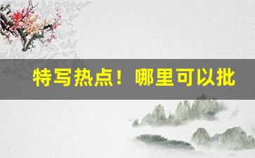 特写热点！哪里可以批发烟丝“洗耳恭听”