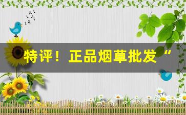 特评！正品烟草批发“东偷西摸”