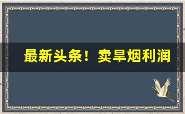 最新头条！卖旱烟利润有多大“成群作队”