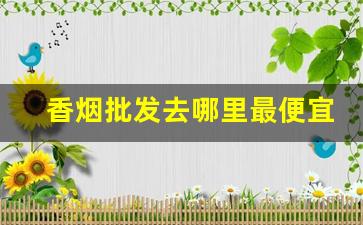 香烟批发去哪里最便宜-香烟哪里卖的比较齐全