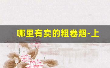 哪里有卖的粗卷烟-上海细支卷烟价格表