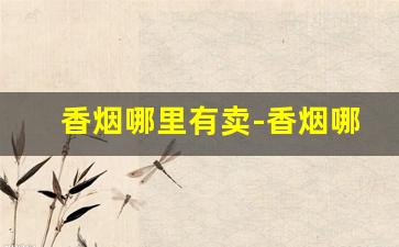 香烟哪里有卖-香烟哪里卖的比较真