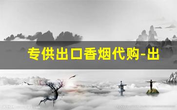 专供出口香烟代购-出口专用香烟哪里有卖