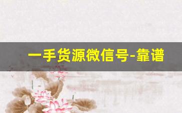 一手货源微信号-靠谱的一手货源平台