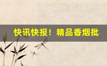 快讯快报！精品香烟批发货源“乘云驾鹤”