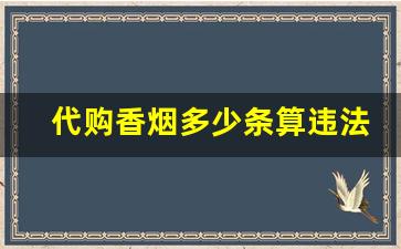 代购香烟多少条算违法-购买一条走私烟的怎么处罚