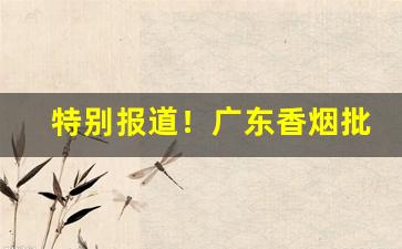 特别报道！广东香烟批发一手货源网“安分守己”