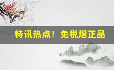 特讯热点！免税烟正品外烟代理一手货源“本小利微”