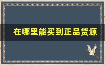 在哪里能买到正品货源-怎么找到在网上批发更好的货源