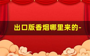 出口版香烟哪里来的-出口版香烟为什么国内可以买到