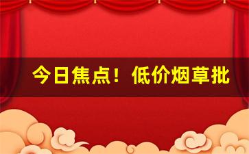 今日焦点！低价烟草批发“从天而降”