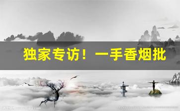 独家专访！一手香烟批发厂家“焚膏继晷”