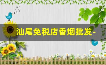 汕尾免税店香烟批发-汕尾哪里香烟比较齐全