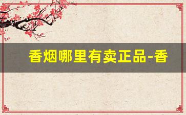香烟哪里有卖正品-香烟在哪里搜价格