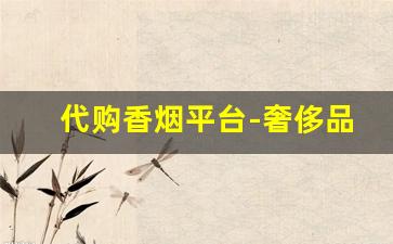 代购香烟平台-奢侈品包代购怎么赚钱