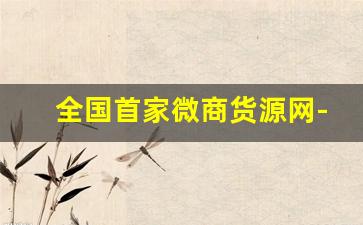 全国首家微商货源网-微商厂家一手货源网