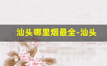 汕头哪里烟最全-汕头哪里卖的香烟最正