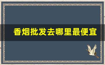 香烟批发去哪里最便宜-香烟哪里卖的最便宜