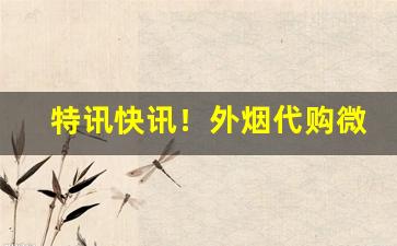 特讯快讯！外烟代购微信“摧身碎首”