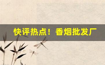快评热点！香烟批发厂家直销一手货源：正规网购香烟app“法海无边”