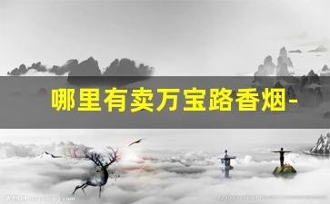 哪里有卖万宝路香烟-万宝路香烟只有北京卖吗