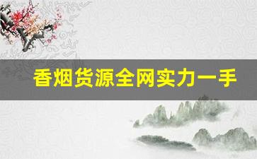 香烟货源全网实力一手货源-香烟怎么供货