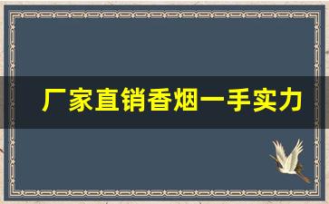 厂家直销香烟一手实力渠道-烟可以厂家直销吗