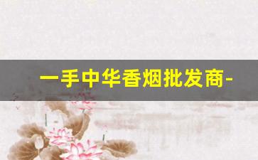 一手中华香烟批发商-中华桶装香烟哪里有卖的