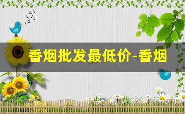 香烟批发最低价-香烟最低价钱