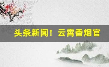 头条新闻！云霄香烟官网购买“绰绰有裕”