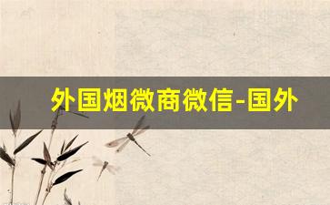 外国烟微商微信-国外网红烟
