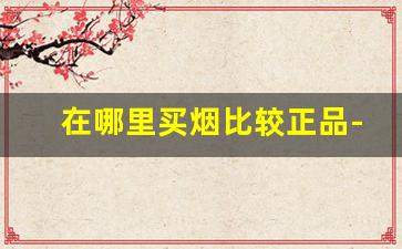 在哪里买烟比较正品-买烟哪里买划算且是真货