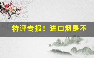 特评专报！进口烟是不是免税“雕章缋句”