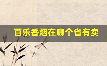 百乐香烟在哪个省有卖的-百乐香烟广东实体店哪里卖