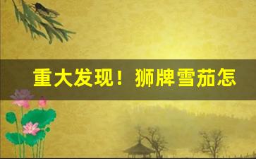 重大发现！狮牌雪茄怎么网购“昂头阔步”