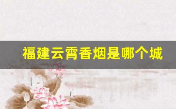 福建云霄香烟是哪个城市-福建云霄香烟靠谱吗