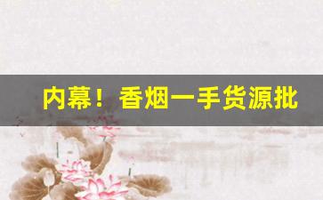 内幕！香烟一手货源批发网站“放诞不拘”