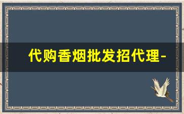 代购香烟批发招代理-怎么联系香烟供货商