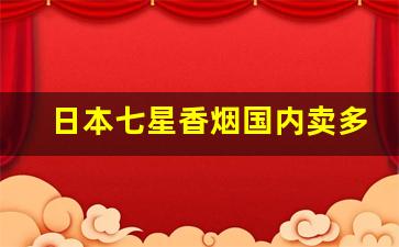 日本七星香烟国内卖多少-七星香烟国内和日本价格差别