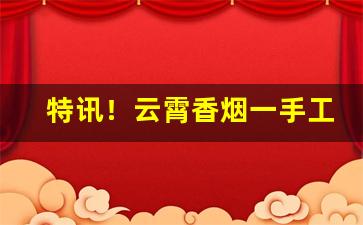 特讯！云霄香烟一手工厂批发渠道“方方窍窍”