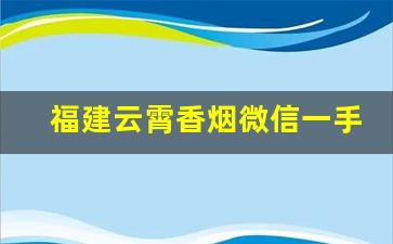 福建云霄香烟微信一手货源-福建云霄自有品牌香烟