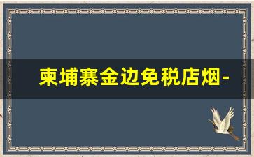 柬埔寨金边免税店烟-柬埔寨免税店的中国香烟
