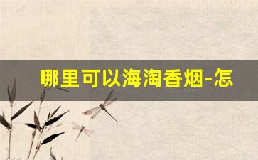 哪里可以海淘香烟-怎样能买到境外香烟