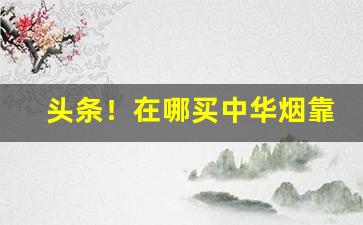 头条！在哪买中华烟靠谱“平心静气”